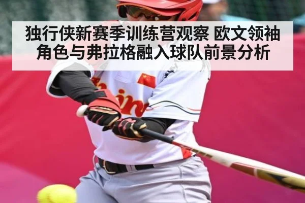独行侠新赛季训练营观察 欧文领袖角色与弗拉格融入球队前景分析