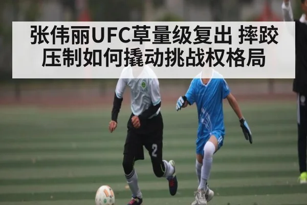 张伟丽UFC草量级复出 摔跤压制如何撬动挑战权格局